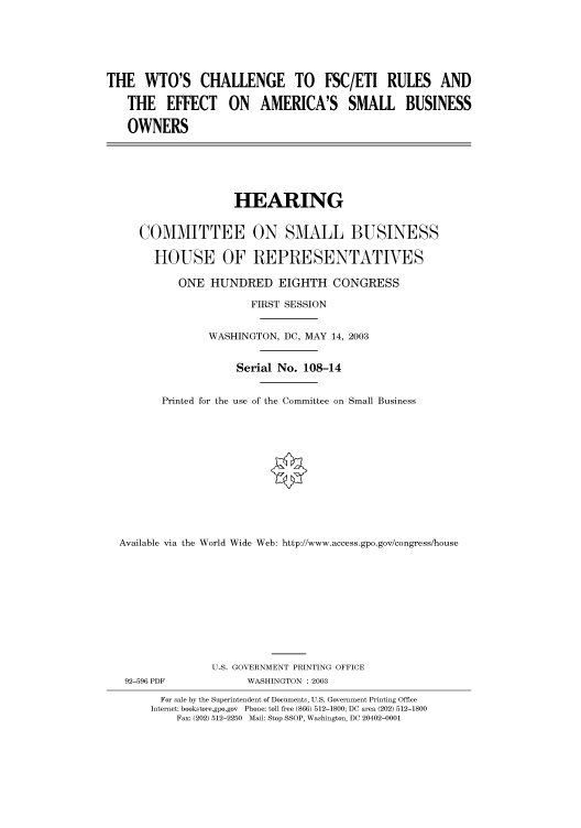 handle is hein.cbhear/cbhearings80531 and id is 1 raw text is: THE WTO'S CHALLENGE TO FSC/ETI RULES AND
THE EFFECT ON AMERICA'S SMALL BUSINESS
OWNERS

HEARING
COMMITTEE ON SMALL BUSINESS
HOUSE OF REPRESENTATIVES
ONE HUNDRED EIGHTH CONGRESS
FIRST SESSION
WASHINGTON, DC, MAY 14, 2003
Serial No. 108-14
Printed for the use of the Committee on Small Business
Available via the World Wide Web: http://www.access.gpo.gov/congress/house

92-596 PDF

U.S. GOVERNMENT PRINTING OFFICE
WASHINGTON : 2003

For sale by the Superintendent of Documents, U.S. Government Printing Office
Internet: bookstore.gpo.gov Phone: toll free (866) 512-1800; DC area (202) 512-1800
Fax: (202) 512-2250 Mail: Stop SSOP, Washington, DC 20402-0001


