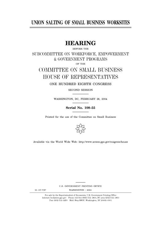 handle is hein.cbhear/cbhearings80613 and id is 1 raw text is: UNION SALTING OF SMALL BUSINESS WORKSITES

HEARING
BEFORE THE
SUBCOMMITTEE ON WORKFORCE, EMPOWERMENT
& GOVERNMENT PROGRAMS
OF THE
COMMITTEE ON SMALL BUSINESS
HOUSE OF REPRESENTATIVES
ONE HUNDRED EIGHTH CONGRESS
SECOND SESSION
WASHINGTON, DC, FEBRUARY 26, 2004
Serial No. 108-55
Printed for the use of the Committee on Small Business
Available via the World Wide Web: http://www.access.gpo.gov/congress/house

93 197 PDF

U.S. GOVERNMENT PRINTING OFFICE
WASHINGTON : 2004

For sale by the Superintendent of Documents, U.S. Government Printing Office
Internet: bookstore.gpo.gov Phone: toll free (866) 512 1800; DC area (202) 512 1800
Fax: (202) 512 2250 Mail: Stop SSOP, Washington, DC 20402 0001


