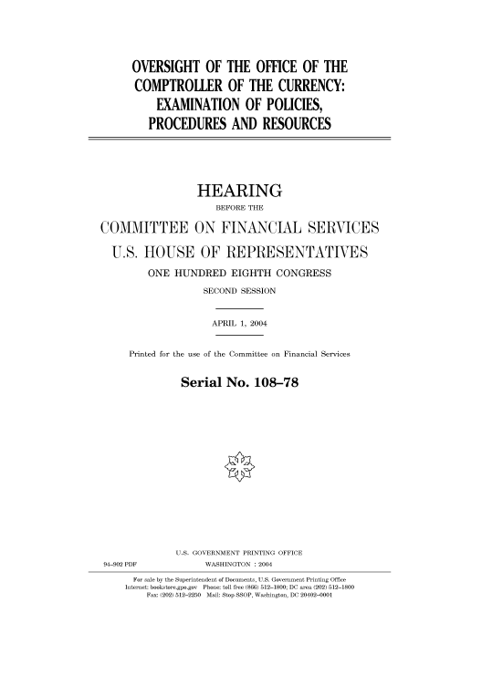handle is hein.cbhear/cbhearings80757 and id is 1 raw text is: OVERSIGHT OF THE OFFICE OF THE
COMPTROLLER OF THE CURRENCY:
EXAMINATION OF POLICIES,
PROCEDURES AND RESOURCES

HEARING
BEFORE THE
COMMITTEE ON FINANCIAL SERVICES
U.S. HOUSE OF REPRESENTATIVES
ONE HUNDRED EIGHTH CONGRESS
SECOND SESSION
APRIL 1, 2004
Printed for the use of the Committee on Financial Services
Serial No. 108-78
U.S. GOVERNMENT PRINTING OFFICE
94-902 PDF             WASHINGTON : 2004
For sale by the Superintendent of Documents, U.S. Government Printing Office
Internet: bookstore.gpo.gov  Phone: toll free (866) 512-1800; DC area (202) 512-1800
Fax: (202) 512-2250  Mail: Stop SSOP, Washington, DC 20402-0001


