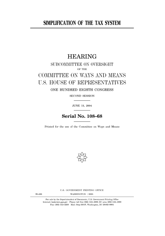 handle is hein.cbhear/cbhearings81031 and id is 1 raw text is: SIMPLIFICATION OF THE TAX SYSTEM

HEARING
SUBCOMMITTEE ON OVERSIGHT
OF THE
COMMITTEE ON WAYS AND MEANS
U.S. HOUSE OF REPRESENTATIVES
ONE HUNDRED EIGHTH CONGRESS
SECOND SESSION
JUNE 15, 2004
Serial No. 108-68
Printed for the use of the Committee on Ways and Means

U.S. GOVERNMENT PRINTING OFFICE
99-686                          WASHINGTON : 2005
For sale by the Superintendent of Documents, U.S. Government Printing Office
Internet: bookstore.gpo.gov Phone: toll free (866) 512-1800; DC area (202) 512-1800
Fax: (202) 512-2250 Mail: Stop SSOP, Washington, DC 20402-0001


