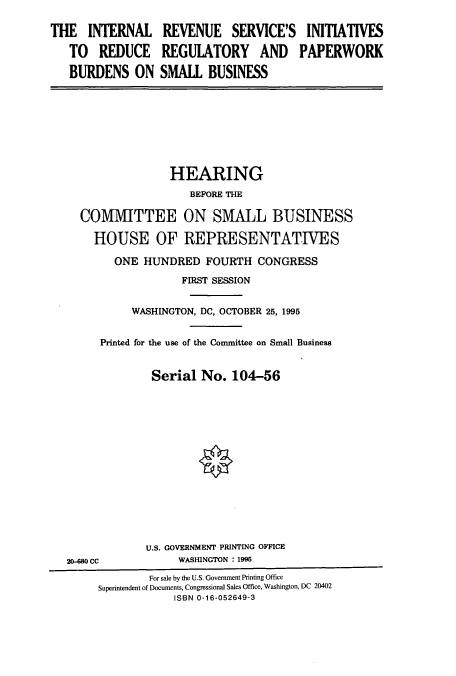 handle is hein.cbhear/cbhearings8199 and id is 1 raw text is: THE INTERNAL
TO REDUCE
BURDENS ON

REVENUE SERVICE'S INITIATIVES
REGULATORY AND PAPERWORK
SMALL BUSINESS

HEARING
COMMITTEE ON SMALL BUSINESS
HOUSE OF REPRESENTATIVES
ONE HUNDRED FOURTH CONGRESS
FIRST SESSION
WASHINGTON, DC, OCTOBER 25, 1995
Printed for the use of the Committee on Small Business
Serial No. 104-56
U.S. GOVERNMENT PRINTING OFFICE
20-880 CC             WASHINGTON : 1995
For sale by the U.S. Government Printing Office
Superintendent of Documents, Congressional Sales Office, Washington, DC 20402
ISBN 0-16-052649-3


