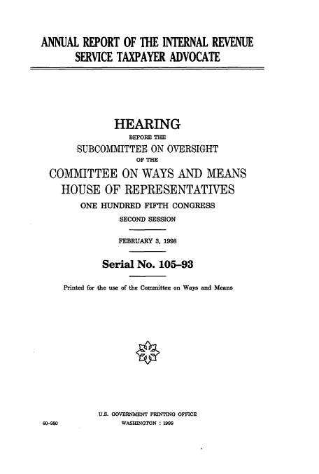 handle is hein.cbhear/cbhearings8235 and id is 1 raw text is: ANNUAL REPORT OF THE INTERNAL REVENUE
SERVICE TAXPAYER ADVOCATE
HEARING
BEFORE THE
SUBCOMMITTEE ON OVERSIGHT
OF THE
COMMITTEE ON WAYS AND MEANS
HOUSE OF REPRESENTATIVES
ONE HUNDRED FIFTH CONGRESS
SECOND SESSION
FEBRUARY 3, 1998
Serial No. 105-93
Printed for the use of the Committee on Ways and Means
U.S. GOVERNMENT PRINTING OFFICE
60-980         WASHINGTON : 1999


