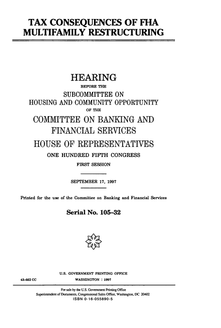 handle is hein.cbhear/cbhearings8353 and id is 1 raw text is: TAX CONSEQUENCES OF FHA
MULTIFAMILY RESTRUCTURING

HOUSING

HEARING
BEFORE THE
SUBCOMMITTEE ON
AND COMMUNITY OPPORTUNITY
OF THE

COMMITTEE ON BANKING AND
FINANCIAL SERVICES
HOUSE OF REPRESENTATIVES
ONE HUNDRED FIFTH CONGRESS
FIRST SESSION
SEPTEMBER 17, 1997
Printed for the use of the Committee on Banking and Financial Services
Serial No. 105-32
U.S. GOVERNMENT PRINTING OFFICE

43-662 CC

WASHINGTON : 1997

For sale by the U.S. Government Printing Office
Superintendent of Documents, Congressional Sales Office, Washington, DC 20402
ISBN 0-16-055890-5


