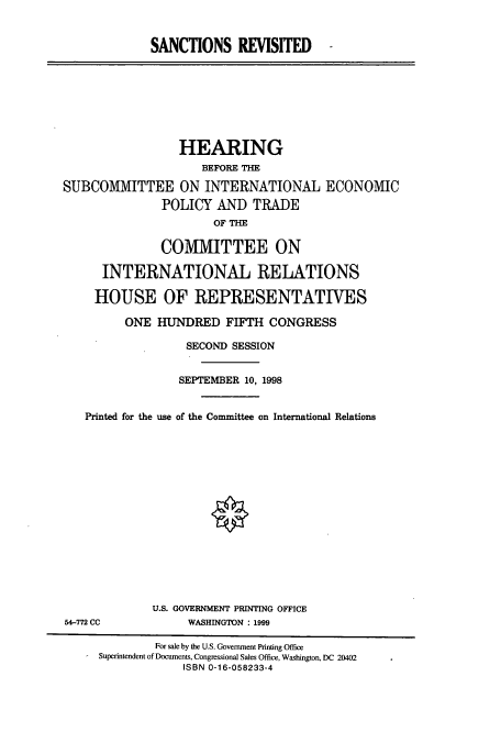 handle is hein.cbhear/cbhearings8487 and id is 1 raw text is: SANCTIONS REVISITED ,

HEARING
BEFORE THE
SUBCOMMITTEE ON INTERNATIONAL ECONOMIC
POLICY AND TRADE
OF THE
COMMITTEE ON
INTERNATIONAL RELATIONS
HOUSE OF REPRESENTATIVES
ONE HUNDRED FIFTH CONGRESS
SECOND SESSION
SEPTEMBER 10, 1998
Printed for the use of the Committee on International Relations

U.S. GOVERNMENT PRINTING OFFICE
WASHINGTON : 1999

54-772 CC

For sale by the U.S. Government Printing Office
Superintendent of Documents, Congressional Sales Office, Washington, DC 20402
ISBN 0-16-058233-4



