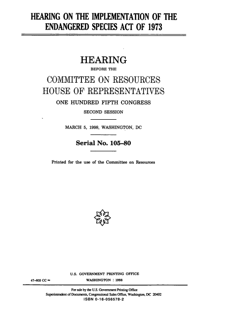 handle is hein.cbhear/cbhearings8505 and id is 1 raw text is: HEARING ON THE IMPLEMENTATION OF THE
ENDANGERED SPECIES ACT OF 1973

HEARING
BEFORE THE
COMMITTEE ON RESOURCES
HOUSE OF REPRESENTATIVES
ONE HUNDRED FIFTH CONGRESS
SECOND SESSION
MARCH 5, 1998, WASHINGTON, DC
Serial No. 105-80
Printed for the use of the Committee on Resources

47-603 CC n

U.S. GOVERNMENT PRINTING OFFICE
WASHINGTON : 1998

For sale by the U.S. Government Printing Office
Superintendent of Documents, Congessional Sales Office, Washington, DC 20402
ISBN 0-16-056578-2


