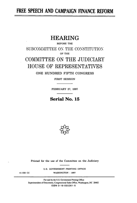 handle is hein.cbhear/cbhearings8570 and id is 1 raw text is: FREE SPEECH AND CAMPAIGN FINANCE REFORM

HEARING
BEFORE THE
SUBCOMMITTEE ON TIIE CONSTITUTION
OF THE
COMMITTEE ON THE JUDICIARY
HOUSE OF REPRESENTATIVES
ONE HUNDRED FIFTH CONGRESS
FIRST SESSION
FEBRUARY 27, 1997
Serial No. 15

41-550 CC

Printed for the use of the Committee on the Judiciary
U.S. GOVERNMENT PRINTING OFFICE
WASHINGTON : 1997

For sale by the U.S. Government Printing Office
Superintendent of Documents, Congressional Sales Office, Washington, DC 20402
ISBN 0-16-055361-X


