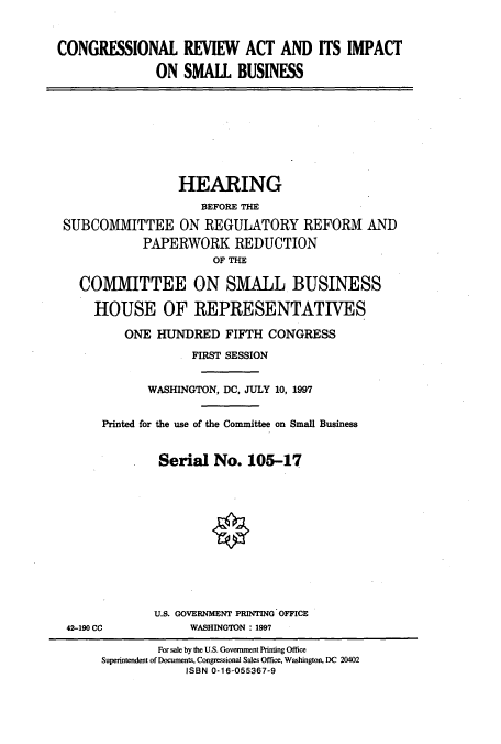 handle is hein.cbhear/cbhearings8777 and id is 1 raw text is: CONGRESSIONAL REVIEW ACT AND ITS IMPACT
ON SMALL BUSINESS
HEARING
BEFORE THE
SUBCOMMITTEE ON REGULATORY REFORM AND
PAPERWORK REDUCTION
OF THE
COMMITTEE ON SMALL BUSINESS
HOUSE OF REPRESENTATIVES
ONE HUNDRED FIFTH CONGRESS
FIRST SESSION
WASHINGTON, DC, JULY 10, 1997
Printed for the use of the Committee on Small Business
Serial No. 105-17
U.S. GOVERNMENT PRINTING OFFICE
42-190 CC           WASHINGTON : 1997
For sale by the U.S. Govemment Printing Office
Superintendent of Documents, Congressional Sales Office, Washington, DC 20402
ISBN 0-16-055367-9


