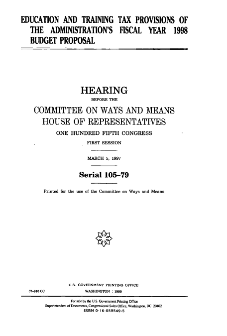 handle is hein.cbhear/cbhearings8862 and id is 1 raw text is: EDUCATION AND TRAINING TAX PROVISIONS OF
THE ADMINISTRATION'S FISCAL YEAR 1998
BUDGET PROPOSAL
HEARING
BEFORE THE
COMMITTEE ON WAYS AND MEANS
HOUSE OF REPRESENTATIVES
ONE HUNDRED FIFTH CONGRESS
FIRST SESSION
MARCH 5, 1997
Serial 105-79
Printed for the use of the Committee on Ways and Means
U.S. GOVERNMENT PRINTING OFFICE
57-910 CC           WASHINGTON : 1999
For sale by the U.S. Govenunent Printing Office
Superintendent of Documents, Congressional Sales Office, Washington, DC 20402
ISBN 0-16-059549-5


