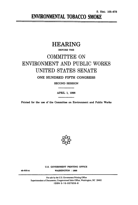 handle is hein.cbhear/cbhearings9025 and id is 1 raw text is: S. HRG. 105-678
ENVIRONMENTAL TOBACCO SMOKE

HEARING
BEFORE THE
COMMITTEE ON
ENVIRONMIENT AND PUBLIC WORKS
UNITED STATES SENATE
ONE HUNDRED FIFTH CONGRESS
SECOND SESSION
APRIL 1, 1998
Printed for the use of the Committee on Environment and Public Works

U.S. GOVERNMENT PRINTING OFFICE
WASHINGTON : 1998

49-622cc

For sale by the U.S. Government Printing Office
Superintendent of Documents, Congressional Sales Office, Washington, DC 20402
ISBN 0-16-057659-8


