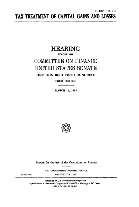 handle is hein.cbhear/cbhearings9037 and id is 1 raw text is: S. HRG. 105-913
TAX TREATMENT OF CAPITAL GAINS AND LOSSES

HEARING
BEFORE THE
COMMITTEE ON FINANCE
UNITED STATES SENATE
ONE HUNDRED FIFTH CONGRESS
FIRST SESSION
MARCH 13, 1997

55-257--CC

Printed for the use of the Committee on Finance
U.S. GOVERNMENT PRINTING OFFICE
WASHINGTON : 1997

For sale by the U.S. Government Printing Office
Superintendent of Documents, Congressional Sales Office, Washington, DC 20402
ISBN 0-16-058283-0


