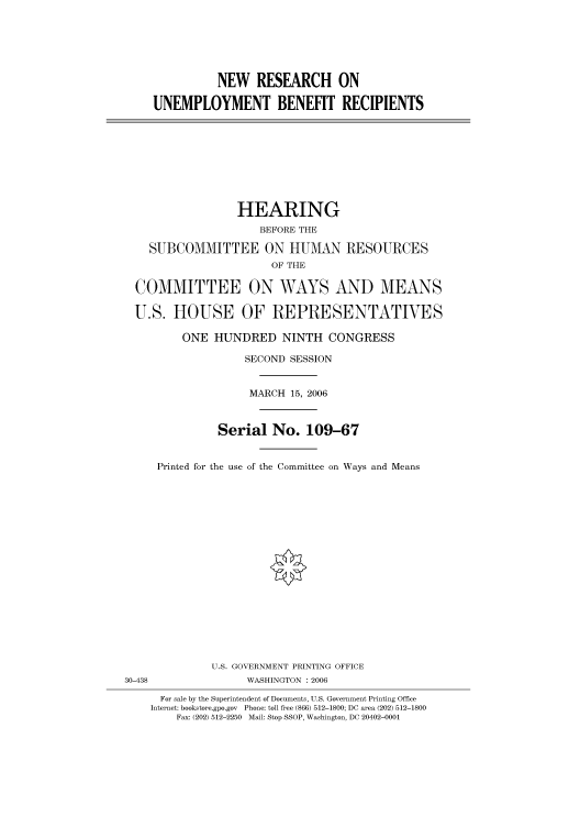 handle is hein.cbhear/cbhearings91012 and id is 1 raw text is: NEW RESEARCH ON
UNEMPLOYMENT BENEFIT RECIPIENTS
HEARING
BEFORE THE
SUBCOMMITTEE ON HUMAN RESOURCES
OF THE
COMMITTEE ON WAYS AND MEANS
U.S. HOUSE OF REPRESENTATIVES
ONE HUNDRED NINTH CONGRESS
SECOND SESSION
MARCH 15, 2006
Serial No. 109-67
Printed for the use of the Committee on Ways and Means
U.S. GOVERNMENT PRINTING OFFICE
30-438                WASHINGTON : 2006
For sale by the Superintendent of Documents, U.S. Government Printing Office
Internet: bookstore.gpo.gov  Phone: toll free (866) 512-1800; DC area (202) 512-1800
Fax: (202) 512-2250  Mail: Stop SSOP, Washington, DC 20402-0001


