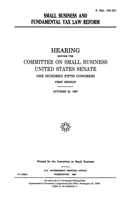 handle is hein.cbhear/cbhearings9252 and id is 1 raw text is: S. HRo. 105-251
SMALL BUSINESS AND
FUNDAMENTAL TAX LAW REFORM

HEARING
BEFORE THE
COMMITTEE ON SMALL BUSINESS
UNITED STATES SENATE
ONE HUNDRED FIFTH CONGRESS
FIRST SESSION
OCTOBER 22, 1997
Printed for the Committee on Small Business

U.S. GOVERNMENT PRINTING OFFICE
WASHINGTON : 1997

45-038CC

For sale by the U.S. Government Printing Office
Superintendent of Documents, Congressional Sales Office, Washington, DC 20402
ISBN 0-16-056000-4


