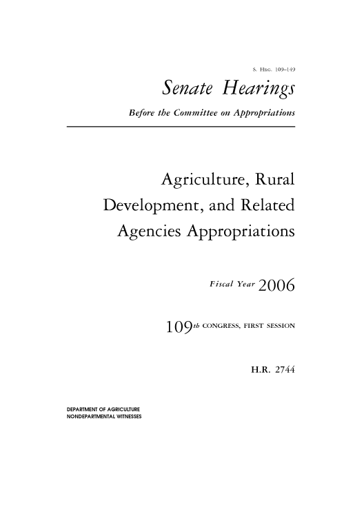 handle is hein.cbhear/cbhearings92634 and id is 1 raw text is: S. HRG. 109-149
Senate Hearings
Before the Committee on Appropriations
Agriculture, Rural
Development, and Related
Agencies Appropriations
Fiscal Year 2006
1 O9th CONGRESS, FIRST SESSION
H.R. 2744

DEPARTMENT OF AGRICULTURE
NONDEPARTMENTAL WITNESSES


