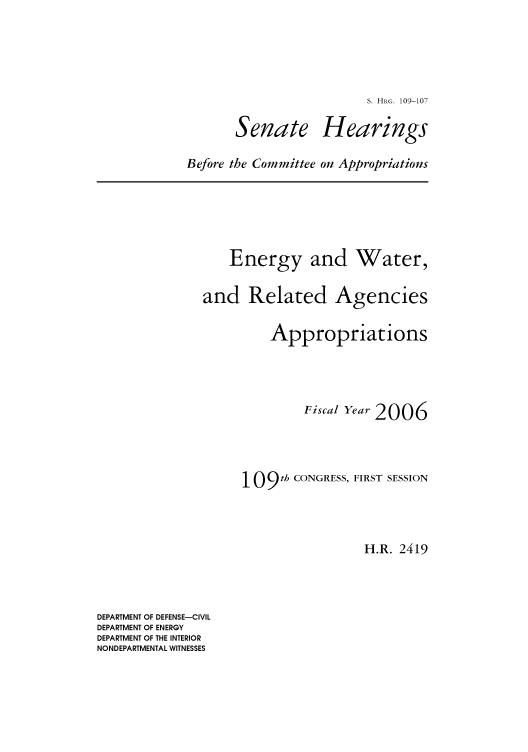 handle is hein.cbhear/cbhearings92638 and id is 1 raw text is: S. HRG. 109-107

Senate

Hearings

Before the Committee on Appropriations

Energy and

Water,

and Related Agencies
Appropriations
Fiscal Year 2006
109 th CONGRESS, FIRST SESSION
H.R. 2419

DEPARTMENT OF DEFENSE-CIVIL
DEPARTMENT OF ENERGY
DEPARTMENT OF THE INTERIOR
NONDEPARTMENTAL WITNESSES


