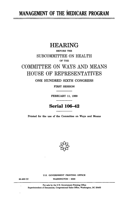 handle is hein.cbhear/cbhearings9531 and id is 1 raw text is: MANAGEMENT OF THE MEDICARE PROGRAM

HEARING
BEFORE THE
SUBCOMMITTEE ON HEALTH
OF THE
COMMITTEE ON WAYS AND MEANS
HOUSE OF REPRESENTATIVES
ONE HUNDRED SIXTH CONGRESS
FIRST SESSION
FEBRUARY 11, 1999
Serial 106-42
Printed for the use of the Committee on Ways and Means

U.S. GOVERNMENT PRINTING OFFICE
WASHINGTON : 2000

65-630 CC

For sale by the U.S. Government Printing Office
Superintendent of Documents, Congressional Sales Office, Washington, DC 20402


