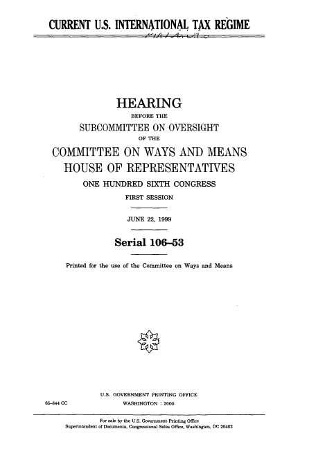 handle is hein.cbhear/cbhearings9539 and id is 1 raw text is: CURRENT U.S. INTERNATIONAL TAX REGIME
 JA _ '-il:  !/ =

HEARING
BEFORE THE
SUBCOMMITTEE ON OVERSIGHT
OF THE
COMMITTEE ON WAYS AND MEANS
HOUSE OF REPRESENTATIVES
ONE HUNDRED SIXTH CONGRESS
FIRST SESSION
JUNE 22, 1999
Serial 106-53
Printed for the use of the Committee on Ways and Means

U.S. GOVERNMENT PRINTING OFFICE
WASHINGTON : 2000

65-844 CC

For sale by the U.S. Government Printing Office
Superintendent of Documents, Congressional Sales Office, Washington, DC 20402


