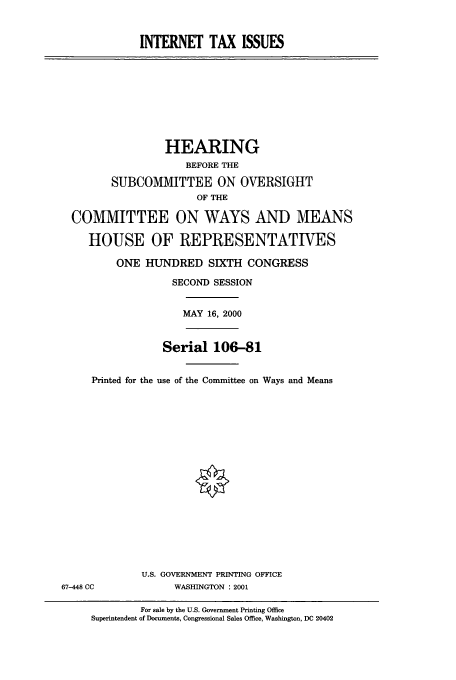 handle is hein.cbhear/cbhearings9547 and id is 1 raw text is: INTERNET TAX ISSUES

HEARING
BEFORE THE
SUBCOMMITTEE ON OVERSIGHT
OF THE
COMMITTEE ON WAYS AND MEANS
HOUSE OF REPRESENTATIVES
ONE HUNDRED SIXTH CONGRESS
SECOND SESSION
MAY 16, 2000
Serial 106-81
Printed for the use of the Committee on Ways and Means

U.S. GOVERNMENT PRINTING OFFICE
WASHINGTON : 2001

67-448 CC

For sale by the U.S. Government Printing Office
Superintendent of Documents, Congressional Sales Office, Washington, DC 20402


