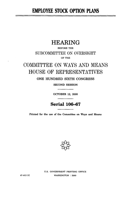 handle is hein.cbhear/cbhearings9551 and id is 1 raw text is: EMPLOYEE STOCK OPTION PLANS

HEARING
BEFORE THE
SUBCOMMITTEE ON OVERSIGHT
OF THE
COMMITTEE ON WAYS AND MEANS
HOUSE OF REPRESENTATIVES
ONE HUNDRED SIXTH CONGRESS
SECOND SESSION
OCTOBER 12, 2000
Serial 106-67
Printed for the use of the Committee on Ways and Means
U.S. GOVERNMENT PRINTING OFFICE
67-812 CC        WASHINGTON : 2000


