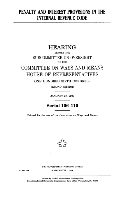 handle is hein.cbhear/cbhearings9565 and id is 1 raw text is: PENALTY AND INTEREST PROVISIONS IN THE
INTERNAL REVENUE CODE

HEARING
BEFORE THE
SUBCOMMITTEE ON OVERSIGHT
OF THE
COMMITTEE ON WAYS AND MEANS
HOUSE OF REPRESENTATIVES
ONE HUNDRED SIXTH CONGRESS
SECOND SESSION
JANUARY 27, 2000
Serial 106-110
Printed for the use of the Committee on Ways and Means

67-952 DTP

U.S. GOVERNMENT PRINTING OFFICE
WASHINGTON : 2001

For sale by the U.S. Government Printing Office
Superintendent of Documents, Congressional Sales Office, Washington, DC 20402


