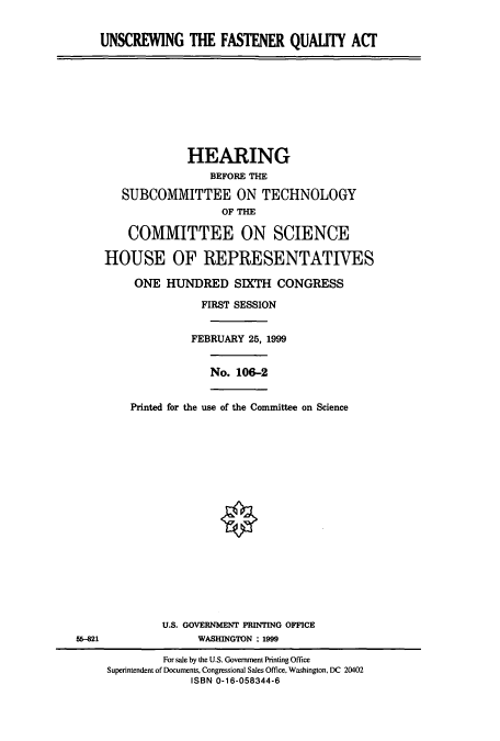 handle is hein.cbhear/cbhearings9712 and id is 1 raw text is: UNSCREWING THE FASTENER QUALITY ACT
HEARING
BEFORE THE
SUBCOMMITTEE ON TECHNOLOGY
OF THE
COMMITTEE ON SCIENCE
HOUSE OF REPRESENTATIVES
ONE HUNDRED SIXTH CONGRESS
FIRST SESSION
FEBRUARY 25, 1999
No. 106-2
Printed for the use of the Committee on Science
U.S. GOVERNMENT PRINTING OFFICE
56-821               WASHINGTON 1999
For sale by the U.S. Government Printing Office
Superintendent of Documents, Congressional Sales Office, Washington, DC 20402
ISBN 0-16-058344-6


