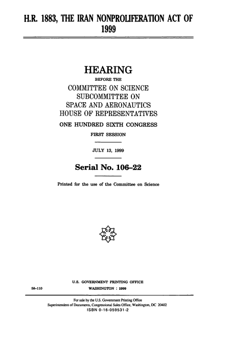 handle is hein.cbhear/cbhearings9714 and id is 1 raw text is: H.R. 1883, THE IRAN NONPROLIFERATION ACT OF
1999
HEARING
BEFORE THE
COMMITTEE ON SCIENCE
SUBCOMMITTEE ON
SPACE AND AERONAUTICS
HOUSE OF REPRESENTATIVES
ONE HUNDRED SIXTH CONGRESS
FIRST SESSION
JULY 13, 1999
Serial No. 106-22
Printed for the use of the Committee on Science
U.S. GOVERNMENT PRINTING OFFICE
58-110                WASHINGTON : 1999
For sale by the U.S. Government Printing Office
Superintendent of Documents, Congressional Sales Office. Washington, DC 20402
ISBN 0-16-059531-2


