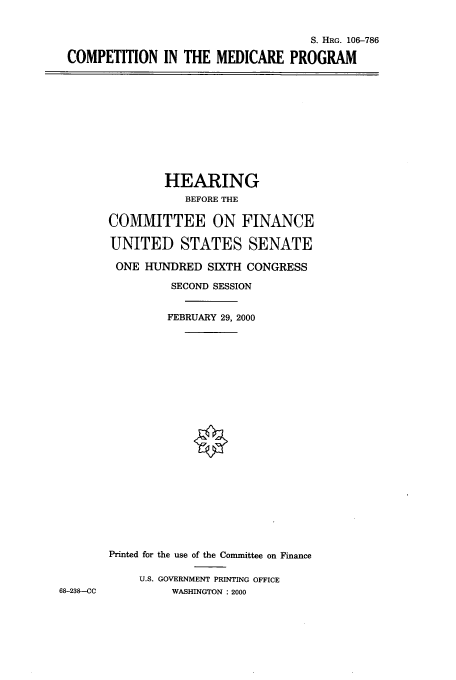 handle is hein.cbhear/cbhearings9954 and id is 1 raw text is: S. HRG. 106-786
COMPETITION IN THE MEDICARE PROGRAM

HEARING
BEFORE THE
COMMITTEE ON FINANCE
UNITED STATES SENATE
ONE HUNDRED SIXTH CONGRESS
SECOND SESSION
FEBRUARY 29, 2000
Printed for the use of the Committee on Finance
U.S. GOVERNMENT PRINTING OFFICE
WASHINGTON : 2000

68-238--CC


