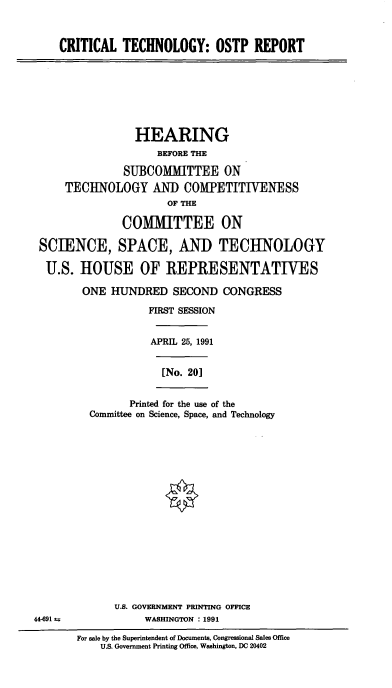 handle is hein.cbhear/cblhaafs0001 and id is 1 raw text is: 



CRITICAL TECHNOLOGY: OSTP REPORT


                HEARING
                    BEFORE THE

              SUBCOMMITTEE ON
    TECHNOLOGY AND COMPETITIVENESS
                     OF THE

              COMMITTEE ON

SCIENCE, SPACE, AND TECHNOLOGY

U.S. HOUSE OF REPRESENTATDTES

       ONE HUNDRED SECOND CONGRESS

                  FIRST SESSION


                  APRIL 25, 1991


[No. 20]


       Printed for the use of the
Committee on Science, Space, and Technology


             U.S. GOVERNMENT PRINTING OFFICE
44-691±5           WASHINGTON : 1991

       For sale by the Superintendent of Documents, Congressional Sales Office
           U.S. Government Printing Office, Washington, DC 20402


