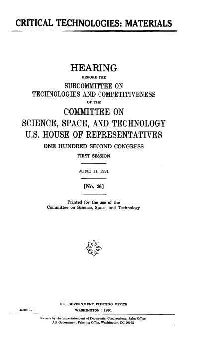 handle is hein.cbhear/cblhaaft0001 and id is 1 raw text is: 



CRITICAL TECHNOLOGIES: MATERIALS


               HEARING
                   BEFORE THE

             SUBCOMMITTEE ON
   TECHNOLOGIES AND COMPETITIVENESS
                     OF THE

             COMITTEE ON

SCIENCE, SPACE, AND TECHNOLOGY

U.S. HOUSE OF REPRESENTATIVES

       ONE HUNDRED SECOND CONGRESS

                 FIRST SESSION


                 JUNE 11, 1991


[No. 26]


      Printed for the use of the
Committee on Science, Space, and Technology


             U.S. GOVERNMENT PRINTING OFFICE
44-926            WASHINGTON : 1991
      For sale by the Superintendent of Documents, Congressional Sales Office
          U.S. Government Printing Office, Washington, DC 20402


