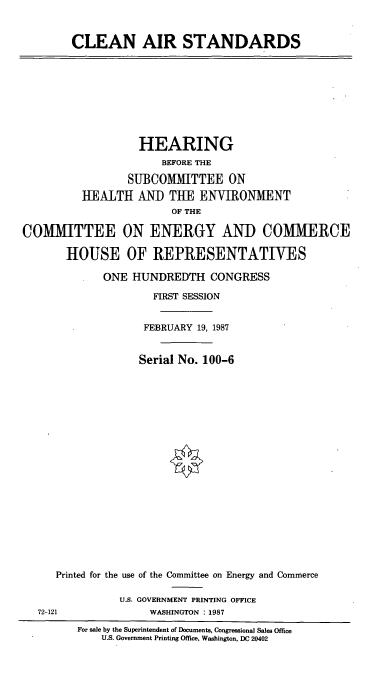 handle is hein.cbhear/cblhaaqc0001 and id is 1 raw text is: 


CLEAN AIR STANDARDS


         HEARING
             BEFORE THE
       SUBCOMUITTEE ON
HEALTH AND THE ENVRONMENT
              OF THE


COMMITTEE

       HOUSE


ON ENERGY AND COMMERCE

OF REPRESENTATIVES


ONE HUNDREDTH CONGRESS
        FIRST SESSION

      FEBRUARY 19, 1987


      Serial No. 100-6


   Printed for the use of the Committee on Energy and Commerce

             U.S. GOVERNMENT PRINTING OFFICE
72-121            WASHINGTON : 1987
      For sale by the Superintendent of Documents, Congressional Sales Office
          U.S. Government Printing Office, Washington, DC 20402


