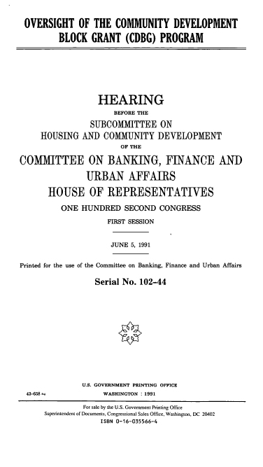 handle is hein.cbhear/cblhacie0001 and id is 1 raw text is: 


OVERSIGHT OF THE COMMUNITY DEVELOPMENT

        BLOCK   GRANT  (CDBG)  PROGRAM


                  HEARING
                      BEFORE THE

                SUBCOMIMITTEE   ON
     HOUSING  AND  COMMUNITY DEVELOPMENT
                       OF THE

COMMITTEE ON BANKING, FINANCE AND

               URBAN AFFAIRS

       HOUSE OF REPRESENTATIVES

          ONE HUNDRED   SECOND  CONGRESS

                    FIRST SESSION


                    JUNE  5, 1991


Printed for the use of the Committee on Banking, Finance and Urban Affairs

                 Serial No. 102-44


U.S. GOVERNMENT PRINTING OFFICE
     WASHINGTON : 1991


43-658-


         For sale by the U.S. Government Printing Office
Superintendent of Documents, Congressional Sales Office, Washington, DC 20402
             ISBN 0-16-035566-4


