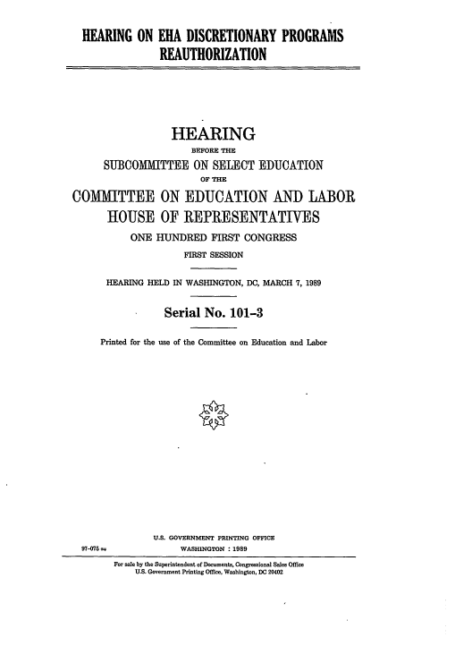 handle is hein.cbhear/cblhacmo0001 and id is 1 raw text is: 


  HEARING   ON  EIIA DISCRETIONARY PROGRAMS

                REAUTHORIZATION







                  HEARING
                      BEFORE THE

      SUBOOMITTEE ON SELECT EDUCATION
                        OF THE

COMITTEE ON EDUCATION AND LABOR

      HOUSE OF REPRESENTATIVES

           ONE HUNDRED FIRST CONGRESS

                     FIRST SESSION


      HEARING HELD IN WASHINGTON, DC, MARCH 7, 1989


                 Serial No.  101-3


     Printed for the use of the Committee on Education and Labor




















               U.S. GOVERNMENT PRINTING OFFICE
  97-075            WASHINGTON :1989
        For sale by the Superintendent of Documents, Congressional Sales Office
            U.S. Government Printing Office, Washington, DC 20402


