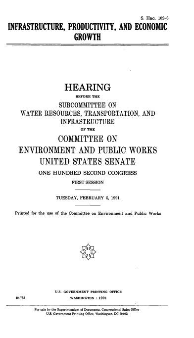 handle is hein.cbhear/cblhacpu0001 and id is 1 raw text is: 

                                            S. HRG. 102-6

INFRASTRUCTURE, PRODUCTIVITY, AND ECONOMIC

                      GROWTH


                HEARING
                    BEFORE THE

              SUBCOMMITTEE ON
  WATER   RESOURCES,   TRANSPORTATION, AND
               INFRASTRUCTURE
                      OF THE

              COMMITTEE ON

 ENVIRONMENT AND PUBLIC WORKS

        UNITED STATES SENATE

        ONE  HUNDRED   SECOND  CONGRESS
                   FIRST SESSION


              TUESDAY, FEBRUARY 5, 1991


Printed for the use of the Committee on Environment and Public Works













             U.S. GOVERNMENT PRINTING OFFICE
40-783            WASHINGTON : 1991


For sale by the Superintendent of Documents, Congressional Sales Office
    U.S. Government Printing Office, Washington, DC 20402


