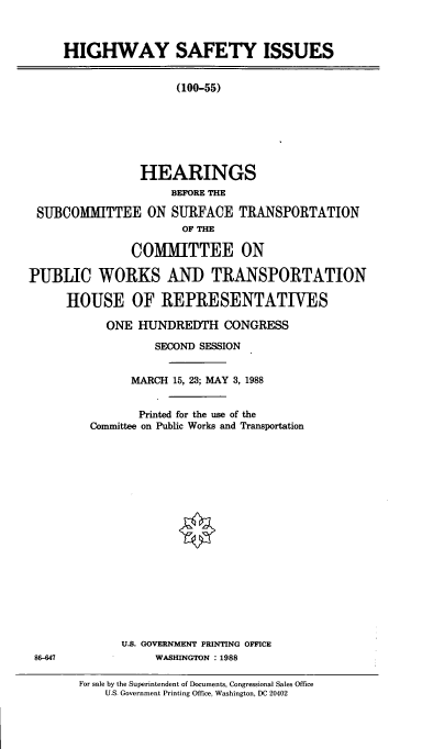 handle is hein.cbhear/cblhacra0001 and id is 1 raw text is: 



     HIGHWAY SAFETY ISSUES


                      (100-55)







                HEARINGS
                     BEFORE THE

 SUBCOMMITTEE ON SURFACE TRANSPORTATION
                       OF THE

               COMMITTEE ON

PUBLIC WORKS AND TRANSPORTATION

     HOUSE OF REPRESENTATIVES


  ONE  HUNDREDTH CONGRESS

          SECOND SESSION


      MARCH 15, 23; MAY 3, 1988


      Printed for the use of the
Committee on Public Works and Transportation



















     U.S. GOVERNMENT PRINTING OFFICE
          WASHINGTON :1988


For sale by the Superintendent of Documents, Congressional Sales Office
    U.S. Government Printing Office, Washington, DC 20402


86-647



