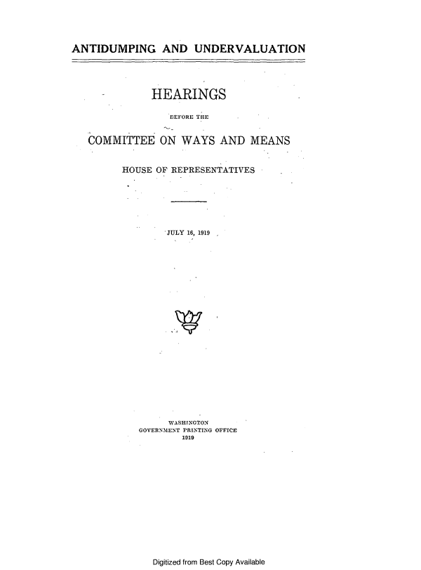handle is hein.cbhear/cblhactv0001 and id is 1 raw text is: 





ANTIDUMPING AND UNDERVALUATION





               HEARINGS

                  BEFORE THE


   COMMITTEE ON WAYS AND MEANS



         HOUSE OF REPRESENTATIVES







                 JULY 16, 1919
























                 WASHINGTON
            GOVERNMENT PRINTING OFFICE
                    1919


Digitized from Best Copy Available


