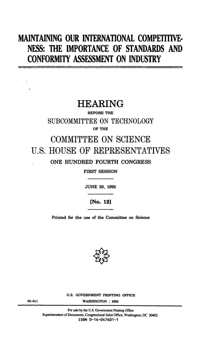 handle is hein.cbhear/cblhaedg0001 and id is 1 raw text is: 






MAINTAINING OUR INTERNATIONAL COMPETITIVE-

   NESS: THE IMPORTANCE OF STANDARDS AND

   CONFORMITY ASSESSMENT ON INDUSTRY








                   HEARING
                      BEFORE THE

          SUBCOMMITTEE ON TECHNOLOGY
                        OF THE

           COMMITTEE ON SCIENCE

    U.S. HOUSE OF REPRESENTATIVES

          ONE HUNDRED FOURTH CONGRESS

                     FIRST SESSION


                     JUNE 29, 1995


                       [No. 12]


           Printed for the use of the Committee on Science















                U.S. GOVERNMENT PRINTING OFFICE
   92-611            WASHINGTON : 1995

                For sale by the U.S. Government Printing Office
        Superintendent of Documents, Congressional Sales Office, Washington, DC 20402
                   ISBN 0-16-047601-1


