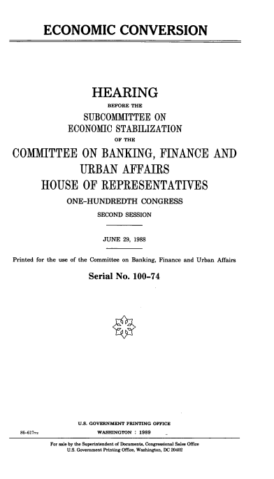 handle is hein.cbhear/cblhaegf0001 and id is 1 raw text is: 


ECONOMIC CONVERSION


                  HEARING
                      BEFORE THE

                SUBCOMMITTEE ON
             ECONOIC STABILIZATION
                       OF THE

COMMITTEE ON BANKING, FINANCE AND

               URBAN AFFAIRS

       HOUSE OF REPRESENTATIVES

            ONE-HUNDREDTH CONGRESS

                   SECOND SESSION


                     JUNE 29, 1988


Printed for the use of the Committee on Banking, Finance and Urban Affairs

                 Serial No. 100-74


U.S. GOVERNMENT PRINTING OFFICE
    WASHINGTON : 1989


86-617=


For sale by the Superintendent of Documents, Congressional Sales Office
    U.S. Government Printing Office, Washington, DC 20402



