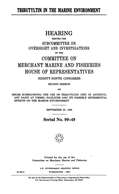 handle is hein.cbhear/cblhaelx0001 and id is 1 raw text is: 


   TRIBUTYLTIN IN THE MARINE ENVIRONMENT







                    HEARING
                       BEFORE THE

                  SUBCOMMITTEE ON
          OVERSIGHT AND INVESTIGATIONS
                         OF THE

                 COMMITTEE ON

   MERCHANT MARINE AND FISHERIES

        HOUSE OF REPRESENTATIVES

               NINETY-NINTH CONGRESS

                     SECOND SESSION

                           ON

ISSUES SURROUNDING THE USE OF TRIBUTYLTIN (TBT) IN ANTIFOUL-
ANT PAINT AT VESSEL FACILITIES AND ITS POSSIBLE DETRIMENTAL
EFFECTS ON THE MARINE ENVIRONMENT


                    SEPTEMBER 30, 1986


                  Serial No. 99-49












                  Printed for the use of the
            Committee on Merchant Marine and Fisheries

                U.S. GOVERNMENT PRINTING OFFICE
   65-8300            WASHINGTON : 1987

          For sale by the Superintendent of Documents, Congressional Sales Office
              U.S. Government Printing Office, Washington, DC 20402



