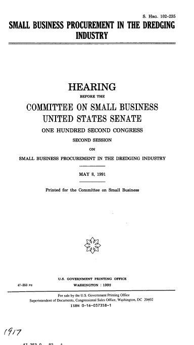 handle is hein.cbhear/cblhafab0001 and id is 1 raw text is: 

                                               S. HRG. 102-235

SMALL   BUSINESS PROCUREMENT IN THE DREDGING

                       INDUSTRY


                 HEARING
                     BEFORE THE

   COMMIITTEE ON SMALL BUSINESS

        UNITED STATES SENATE

        ONE  HUNDRED SECOND CONGRESS

                   SECOND SESSION

                        ON

SMALL BUSINESS PROCUREMENT IN THE DREDGING INDUSTRY


                     MAY 8, 1991


         Printed for the Committee on Small Business


47-353 tz


U.S. GOVERNMENT PRINTING OFFICE
     WASHINGTON : 1992


          For sale by the U.S. Government Printing Office
Superintendent of Documents, Congressional Sales Office, Washington, DC 20402
              ISBN 0-16-037358-1


