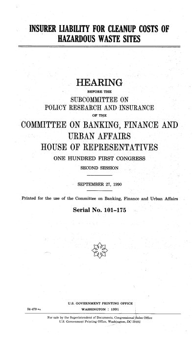 handle is hein.cbhear/cchazmat0001 and id is 1 raw text is: INSURER LIABILITY FOR CLEANUP COSTS OF
HAZARDOUS WASTE SITES

HEARING
BEFORE THE
SUBCOMMITTEE ON
POLICY RESEARCH AND INSURANCE
OF THE
COMMITTEE ON BANKING, FINANCE AND
URBAN AFFAIRS
HOUSE OF REPRESENTATIVES
ONE HUNDRED FIRST CONGRESS
SECOND SESSION
SEPTEMBER 27, 1990
Printed for the use of the Committee on Banking, Finance and Urban Affairs
Serial No. 101-175
U.S. GOVERNMENT PRINTING OFFICE

WASHINGTON : 1991

For sale by the Superintendent of Documents, Congressional Sales Office
U.S. Government Printing Office, Washington, DC 20402

34-479 a


