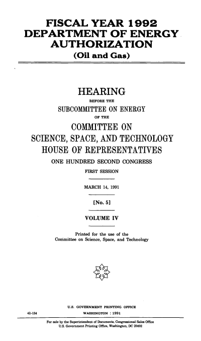 handle is hein.cbhear/doeaiv0001 and id is 1 raw text is: FISCAL YEAR 1992
DEPARTMENT OF ENERGY
AUTHORIZATION
(Oil and Gas)

HEARING
BEFORE THE
SUBCOMMITTEE ON ENERGY
OF THE
COMMITTEE ON
SCIENCE, SPACE, AND TECHNOLOGY
HOUSE OF REPRESENTATIVES

ONE HUNDRED SECOND CONGRESS
FIRST SESSION
MARCH 14, 1991
[No. 5]
VOLUME IV
Printed for the use of the
Conimittee on Science, Space, and Technology

U.S. GOVERNMENT PRINTING OFFICE
WASHINGTON : 1991

42-134

For sale by the Superintendent of Documents, Congressional Sales Office
U.S. Government Printing Office, Washington, DC 20402


