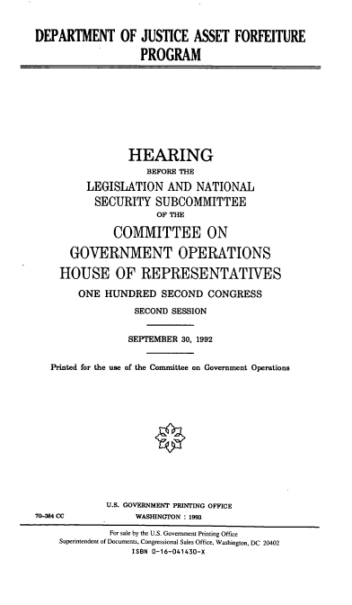 handle is hein.cbhear/dojafp0001 and id is 1 raw text is: DEPARTMENT OF JUSTICE ASSET FORFEITURE
PROGRAM

HEARING
BEFORE THE
LEGISLATION AND NATIONAL
SECURITY SUBCOMMITTEE
OF THE
COMMITTEE ON
GOVERNMENT OPERATIONS
HOUSE OF REPRESENTATIVES
ONE HUNDRED SECOND CONGRESS
SECOND SESSION
SEPTEMBER 30, 1992
Printed for the use of the Committee on Government Operations

U.S. GOVERNMENT PRINTING OFFICE
WASHINGTON : 1993

70484 CC

For sale by the U.S. Government Printing Office
Superintendent of Documents, Congressional Sales Office, Washington, DC 20402
ISBN 0-16-041430-X


