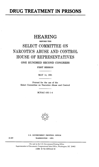 handle is hein.cbhear/drutmpsn0001 and id is 1 raw text is: 



DRUG TREATMENT IN PRISONS


              HEARING
                  BEFORE THE

       SELECT COMMITTEE ON

NARCOTICS ABUSE AND CONTROL

  HOUSE OF REPRESENTATIVES

     ONE HUNDRED SECOND CONGRESS

                FIRST SESSION


MAY 14, 1991


        Printed for the use of the
Select Committee on Narcotics Abuse and Control


            SCNAC-102-1-4


U.S. GOVERNMENT PRINTING OFFICE
     WASHINGTON : 1991


45-887


         For sale by the U.S. Government Printing Office
Superintendent of Documents, Congressional Sales Office, Washington, DC 20402
             ISBN 0-16-035442-0


