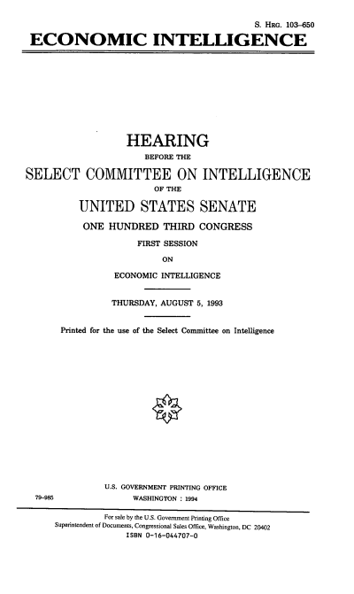 handle is hein.cbhear/ecint0001 and id is 1 raw text is: S. HRG. 103-650
ECONOMIC INTELLIGENCE

HEARING
BEFORE THE
SELECT COMMITTEE ON INTELLIGENCE
OF THE
UNITED STATES SENATE
ONE HUNDRED THIRD CONGRESS
FIRST SESSION
ON
ECONOMIC INTELLIGENCE
THURSDAY, AUGUST 5, 1993

79-985

Printed for the use of the Select Committee on Intelligence
U.S. GOVERNMENT PRINTING OFFICE
WASHINGTON : 1994

For sale by the U.S. Government Printing Office
Superintendent of Documents, Congressional Sales Office, Washington, DC 20402
ISBN 0-16-044707-0


