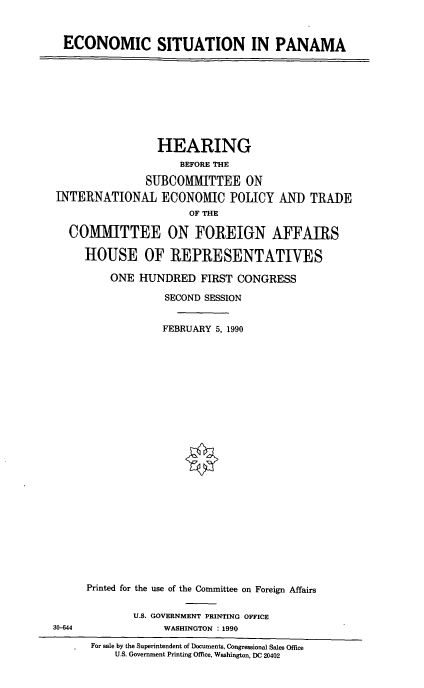 handle is hein.cbhear/econpnma0001 and id is 1 raw text is: ECONOMIC SITUATION IN PANAMA

HEARING
BEFORE THE
SUBCOMMITTEE ON
INTERNATIONAL ECONOMIC POLICY AND TRADE
OF THE
COMMITTEE ON FOREIGN AFFAIRS
HOUSE OF REPRESENTATIVES
ONE HUNDRED FIRST CONGRESS
SECOND SESSION
FEBRUARY 5, 1990
Printed for the use of the Committee on Foreign Affairs

U.S. GOVERNMENT PRINTING OFFICE
WASHINGTON : 1990

30-644

For sale by the Superintendent of Documents, Congressional Sales Office
U.S. Government Printing Office, Washington, DC 20402


