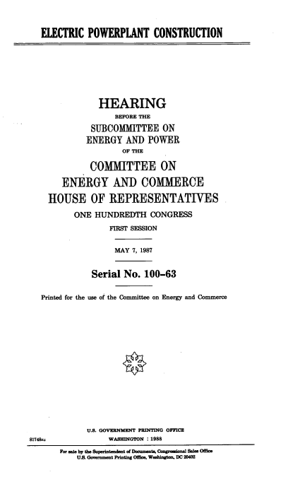 handle is hein.cbhear/elpwrc0001 and id is 1 raw text is: ELECTRIC POWERPLANT CONSTRUCTION
HEARING
BEFORE THE
SUBCOMMITTEE ON
ENERGY AND POWER
OF THE
COMMITTEE ON
ENERGY AND COMMERCE
HOUSE OF REPRESENTATIVES
ONE HUNDREDTH CONGRESS
FIRST SESSION
MAY 7, 1987
Serial No. 100-63
Printed for the use of the Committee on Energy and Commerce
U.S. GOVERNMENT PRINTING OFFICE
81748u              WASHINGTON : 1988
For sale by the Superintendent of Domoents, Congreional Sales Office
US. Government Printing Ofice, Washington, DC 20402



