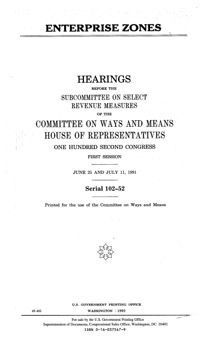 handle is hein.cbhear/entzn0001 and id is 1 raw text is: 




ENTERPRISE ZONES


             HEARINGS
                  BEFORE THE

        SUBCOMMITTEE ON SELECT
           REVENUE MEASURES
                   OF THE

COMMITTEE ON WAYS AND MEANS

   HOUSE OF REPRESENTATIVES

      ONE HUNDRED SECOND CONGRESS

                FIRST SESSION


            JUNE 25 AND JULY 11, 1991


                Serial 102-52


   Printed for the use of the Committee on Ways and Means


U.S. GOVERNMENT PRINTING OFFICE
     WASHINGTON : 1992


49-405


         For sale by the U.S. Government Printing Office
Superintendent of Documents, Congressional Sales Office, Washington, DC 20402
             ISBN 0-16-037547-9


