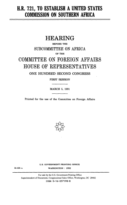 handle is hein.cbhear/euscsa0001 and id is 1 raw text is: H.R. 721, TO ESTABLISH A UNITED STATES
COMMISSION ON SOUTHERN AFRICA

HEARING
BEFORE THE
SUBCOMMITTEE ON AFRICA
OF THE
COMMITTEE ON FOREIGN AFFAIRS
HOUSE OF REPRESENTATIVES
ONE HUNDRED SECOND CONGRESS
FIRST SESSION
MARCH 5, 1991
Printed for the use of the Committee on Foreign Affairs

U.S. GOVERNMENT PRINTING OFFICE
WASHINGTON : 1992

50-626 m

For sale by the U.S. Government Printing Office
Superintendent of Documents, Congressional Sales Office, Washington, DC 20402
ISBN 0-16-037198-8



