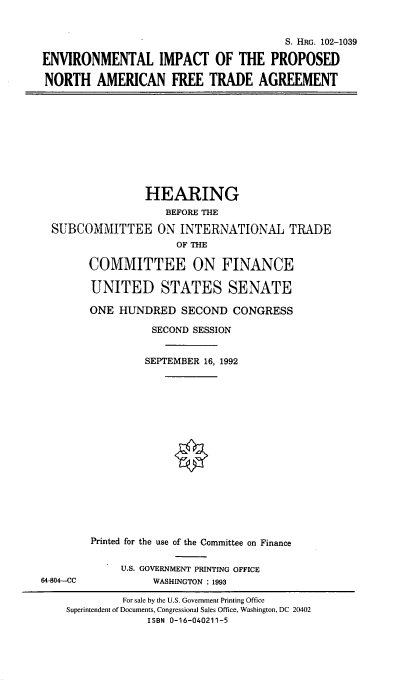 handle is hein.cbhear/evipnaf0001 and id is 1 raw text is: S. HRG. 102-1039
ENVIRONMENTAL IMPACT OF THE PROPOSED
NORTH AMERICAN FREE TRADE AGREEMENT

HEARING
BEFORE THE
SUBUCOMMITTEE ON INTERNATIONAL TRADE
OF THE
COMMITTEE ON FINANCE

UNITED STATES SENATE
ONE HUNDRED SECOND CONGRESS
SECOND SESSION
SEPTEMBER 16, 1992
Printed for the use of the Committee on Finance
U.S. GOVERNMENT PRINTING OFFICE
WASHINGTON : 1993

64-804-CC

For sale by the U.S. Government Printing Office
Superintendent of Documents, Congressional Sales Office, Washington, DC 20402
ISBN 0-16-040211-5


