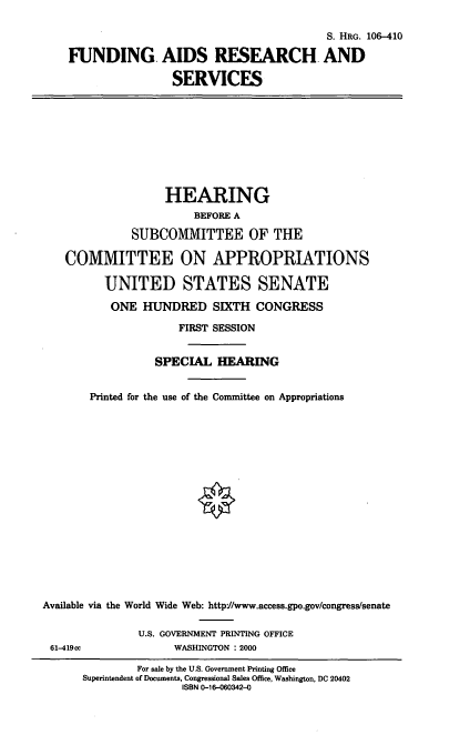handle is hein.cbhear/faras0001 and id is 1 raw text is: S. HRG. 106-410
FUNDING AIDS RESEARCH AND
SERVICES

HEARING
BEFORE A
SUBCOMMITTEE OF THE
COMMITTEE ON APPROPRIATIONS
UNITED STATES SENATE
ONE HUNDRED SIXTH CONGRESS
FIRST SESSION
SPECIAL HEARING
Printed for the use of the Committee on Appropriations

Available via
61-419cc

the World Wide Web: http/www.access.gpo.gov/congress/senate
U.S. GOVERNMENT PRINTING OFFICE
WASHINGTON : 2000

For sale by the U.S. Government Printing Office
Superintendent of Documents, Congressional Sales Office, Washington, DC 20402
ISBN 0-16-060342-0



