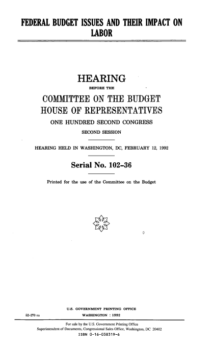 handle is hein.cbhear/fbiil0001 and id is 1 raw text is: FEDERAL BUDGET ISSUES AND THEIR IMPACT ON
LABOR

HEARING
BEFORE THE
COMMITTEE ON TUE BUDGET
HOUSE OF REPRESENTATIVES
ONE HUNDRED SECOND CONGRESS
SECOND SESSION
HEARING HELD IN WASHINGTON, DC, FEBRUARY 12, 1992
Serial No. 102-36
Printed for the use of the Committee on the Budget

U.S. GOVERNMENT PRINTING OFFICE
WASHINGTON :1992

52-270

For sale by the U.S. Government Printing Office
Superintendent of Documents, Congressional Sales Office, Washington, DC 20402
ISBN 0-16-038319-6


